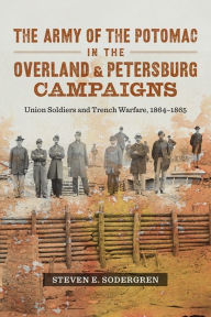 Title: The Army of the Potomac in the Overland and Petersburg Campaigns: Union Soldiers and Trench Warfare, 1864-1865, Author: Steven E. Sodergren