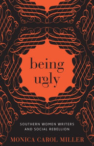 Title: Being Ugly: Southern Women Writers and Social Rebellion, Author: Monica Carol Miller