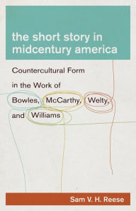 Title: The Short Story in Midcentury America: Countercultural Form in the Work of Bowles, McCarthy, Welty, and Williams, Author: Sam V. H. Reese