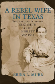 Title: A Rebel Wife in Texas: The Diary and Letters of Elizabeth Scott Neblett, 1852--1864, Author: Erika L. Murr