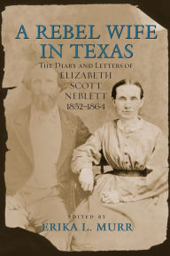 Title: A Rebel Wife in Texas: The Diary and Letters of Elizabeth Scott Neblett, 1852--1864, Author: Erika L. Murr