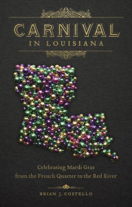 Title: Carnival in Louisiana: Celebrating Mardi Gras from the French Quarter to the Red River, Author: Brian J. Costello