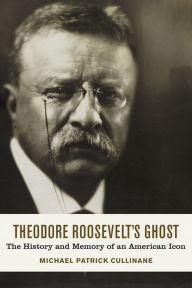 Title: Theodore Roosevelt's Ghost: The History and Memory of an American Icon, Author: Michael Patrick Cullinane