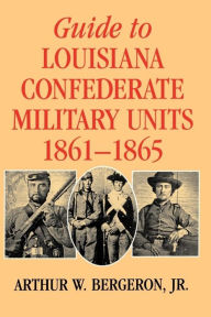 Title: Guide to Louisiana Confederate Military Units, 1861-1865, Author: Arthur W. Bergeron Jr.