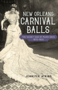 Title: New Orleans Carnival Balls: The Secret Side of Mardi Gras, 1870-1920, Author: Jennifer Atkins