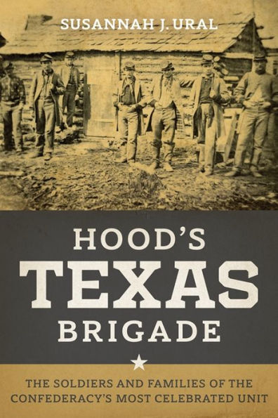 Hood's Texas Brigade: The Soldiers and Families of the Confederacy's Most Celebrated Unit