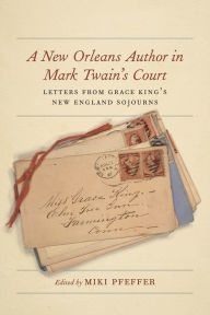 Title: A New Orleans Author in Mark Twain's Court: Letters from Grace King's New England Sojourns, Author: Miki Pfeffer