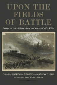 Title: Upon the Fields of Battle: Essays on the Military History of America's Civil War, Author: Andrew S. Bledsoe