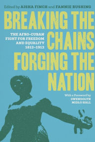 Title: Breaking the Chains, Forging the Nation: The Afro-Cuban Fight for Freedom and Equality, 1812-1912, Author: Gwendolyn Midlo Hall