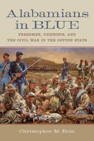 Title: Alabamians in Blue: Freedmen, Unionists, and the Civil War in the Cotton State, Author: Christopher M. Rein