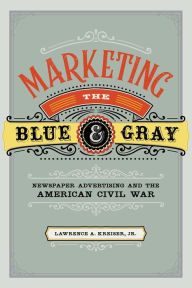 Title: Marketing the Blue and Gray: Newspaper Advertising and the American Civil War, Author: Lawrence A. Kreiser Jr.