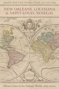 Title: New Orleans, Louisiana, and Saint-Louis, Senegal: Mirror Cities in the Atlantic World, 1659-2000s, Author: Emily Clark