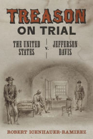 Title: Treason on Trial: The United States v. Jefferson Davis, Author: Robert Icenhauer-Ramirez