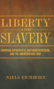 Title: Liberty and Slavery: European Separatists, Southern Secession, and the American Civil War, Author: Niels Eichhorn