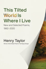 Title: This Tilted World Is Where I Live: New and Selected Poems, 1962-2020, Author: Henry Taylor