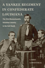 Title: A Yankee Regiment in Confederate Louisiana: The 31st Massachusetts Volunteer Infantry in the Gulf South, Author: Larry Lowenthal