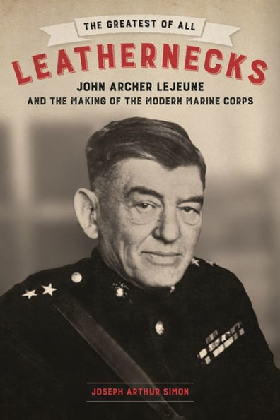 the Greatest of All Leathernecks: John Archer Lejeune and Making Modern Marine Corps