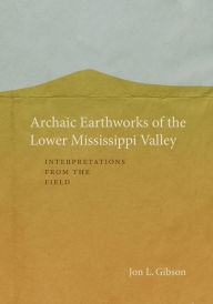 Title: Archaic Earthworks of the Lower Mississippi Valley: Interpretations from the Field, Author: Jon L. Gibson