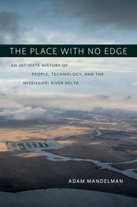 Title: The Place with No Edge: An Intimate History of People, Technology, and the Mississippi River Delta, Author: Adam Mandelman