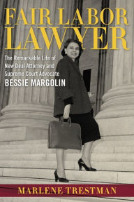 Title: Fair Labor Lawyer: The Remarkable Life of New Deal Attorney and Supreme Court Advocate Bessie Margolin, Author: Marlene Trestman