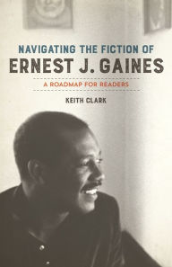 Title: Navigating the Fiction of Ernest J. Gaines: A Roadmap for Readers, Author: Keith Clark