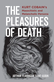 Title: The Pleasures of Death: Kurt Cobain's Masochistic and Melancholic Persona, Author: Arthur Flannigan Saint-Aubin
