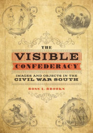 Title: The Visible Confederacy: Images and Objects in the Civil War South, Author: Ross A. Brooks