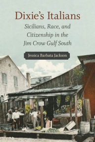 Title: Dixie's Italians: Sicilians, Race, and Citizenship in the Jim Crow Gulf South, Author: Jessica Barbata Jackson