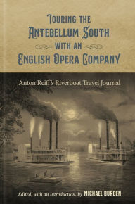 Title: Touring the Antebellum South with an English Opera Company: Anton Reiff's Riverboat Travel Journal, Author: Michael Burden