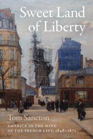 Title: Sweet Land of Liberty: America in the Mind of the French Left, 1848-1871, Author: Tom Sancton