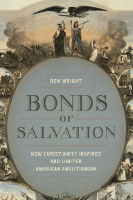 Title: Bonds of Salvation: How Christianity Inspired and Limited American Abolitionism, Author: Ben Wright