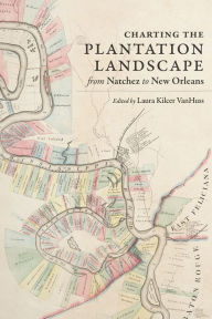 Title: Charting the Plantation Landscape from Natchez to New Orleans, Author: Laura Kilcer VanHuss