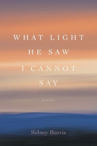 Title: What Light He Saw I Cannot Say: Poems, Author: Sidney Burris