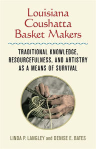 Title: Louisiana Coushatta Basket Makers: Traditional Knowledge, Resourcefulness, and Artistry as a Means of Survival, Author: Linda Langley