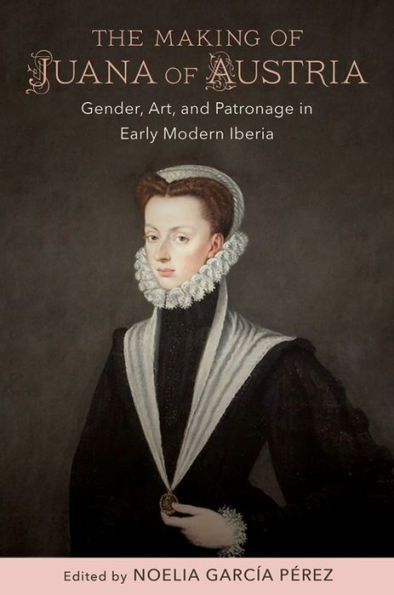 The Making of Juana Austria: Gender, Art, and Patronage Early Modern Iberia