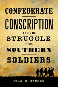 Title: Confederate Conscription and the Struggle for Southern Soldiers, Author: John M. Sacher