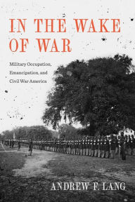 Title: In the Wake of War: Military Occupation, Emancipation, and Civil War America, Author: Andrew F. Lang