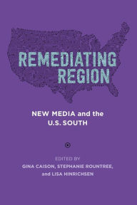 Title: Remediating Region: New Media and the U.S. South, Author: Gina Caison