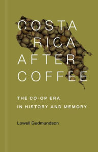 Title: Costa Rica After Coffee: The Co-op Era in History and Memory, Author: Lowell Gudmundson