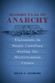 Bloody Flag of Anarchy: Unionism in South Carolina during the Nullification Crisis