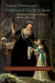 Title: Society Women and Enlightened Charity in Spain: The Junta de Damas de Honor y Mérito, 1787-1823, Author: Catherine M. Jaffe