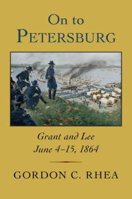 Title: On to Petersburg: Grant and Lee, June 4-15, 1864, Author: Gordon C. Rhea Esq.