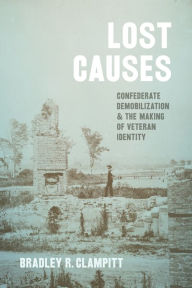 Title: Lost Causes: Confederate Demobilization and the Making of Veteran Identity, Author: Bradley R. Clampitt