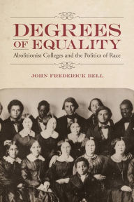 Title: Degrees of Equality: Abolitionist Colleges and the Politics of Race, Author: John Frederick Bell