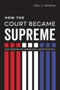 Title: How the Court Became Supreme: The Origins of American Juristocracy, Author: Paul D. Moreno