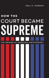 Title: How the Court Became Supreme: The Origins of American Juristocracy, Author: Paul D. Moreno