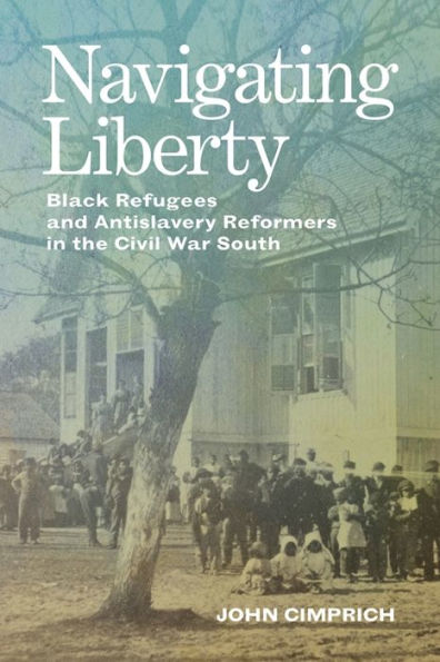 Navigating Liberty: Black Refugees and Antislavery Reformers the Civil War South