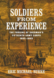 Title: Soldiers from Experience: The Forging of Sherman's Fifteenth Army Corps, 1862-1863, Author: Eric Michael Burke