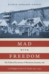 Title: Mad with Freedom: The Political Economy of Blackness, Insanity, and Civil Rights in the U.S. South, 1840-1940, Author: Élodie Edwards-Grossi