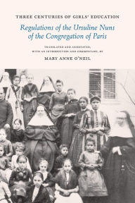 Title: Three Centuries of Girls' Education: Regulations of the Ursuline Nuns of the Congregation of Paris, Author: Mary Anne O'Neil